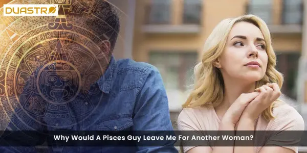Why Would A Pisces Guy Leave Me For Another Woman?